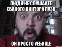 люди не слушайте ебаного виктора пузо он просто уебище