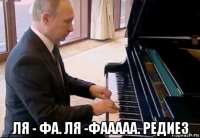  ля - фа. ля -фааааа. редиез