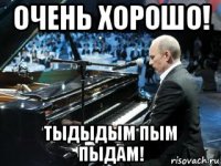 очень хорошо! тыдыдым пым пыдам!