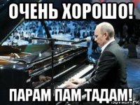 очень хорошо! парам пам тадам!