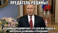 предатель родины! владимир владимирович, что для вас родина, и насколько возможны отклонения?