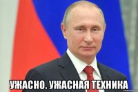  ужасно. ужасная техника