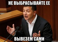 не выбрасывайте ее вывезем сами