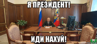 я президент! иди нахуй!