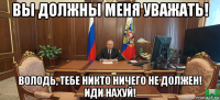 вы должны меня уважать! володь, тебе никто ничего не должен! иди нахуй!