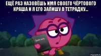 ещё раз назовёшь имя своего чёртового краша и я его запишу в тетрадку... 