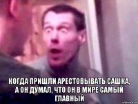  когда пришли арестовывать сашка, а он думал, что он в мире самый главный