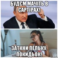 будєм мачіть в сартірах! заткни пельку, покидьок!