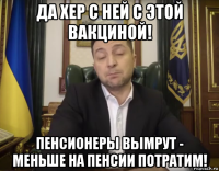 да хер с ней с этой вакциной! пенсионеры вымрут - меньше на пенсии потратим!