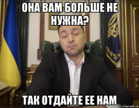 она вам больше не нужна? так отдайте ее нам