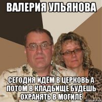 валерия ульянова сегодня идём в церковь а потом в кладбище будешь охранять в могиле