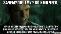 зачем?почему? во имя чего, зачем мистер андерсон в продолжаете данатит во имя чего,а хотите стать про или хотите меч заговар огня а в чем ваш секрет тайны победы нуба