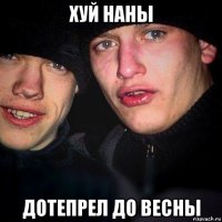 хуй наны дотепрел до весны