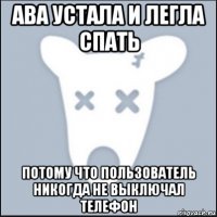 ава устала и легла спать потому что пользователь никогда не выключал телефон