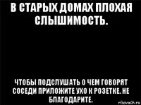 в старых домах плохая слышимость. чтобы подслушать о чем говорят соседи приложите ухо к розетке. не благодарите.