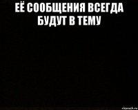 её сообщения всегда будут в тему 