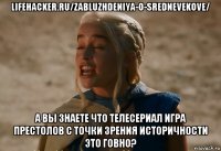 lifehacker.ru/zabluzhdeniya-o-srednevekove/ а вы знаете что телесериал игра престолов с точки зрения историчности это говно?