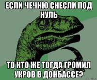 если чечню снесли под нуль то кто же тогда громил укров в донбассе?
