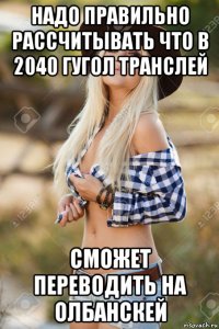 надо правильно рассчитывать что в 2040 гугол транслей сможет переводить на олбанскей