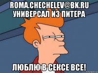 roma.chechelev@bk.ru универсал из питера люблю в сексе все!