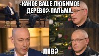 -какое ваше любимое дерево?-пальма. -лив?