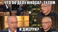 -что по делу юкоса? -21 том и джерри?