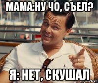 мама:ну чо, съел? я: нет, скушал