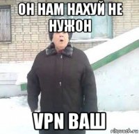 он нам нахуй не нужон vpn ваш