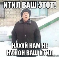 итил ваш этот! нахуй нам не нужон ваш итил