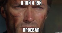 я 18й и 19й проебал