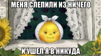 меня слепили из ничего и ушел я в никуда