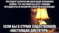 президент белоруссии александр лукашенко заявил, что заставил бы всех граждан передвигаться исключительно на велосипедах если бы в стране существовала «настоящая диктатура».