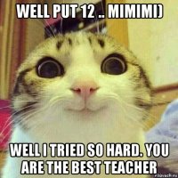 well put 12 .. mimimi) well i tried so hard. you are the best teacher