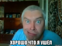  хорошо что я ушёл