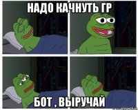 надо качнуть гр бот , выручай