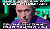 минуточку. если космос уже зачистили от бизнеса, если в антарктиде уже нету бизнеса означает ли это что из-за коронавируса скоро бизнеса не будет и повсеместно?