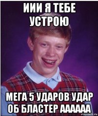 иии я тебе устрою мега 5 ударов удар об бластер аааааа