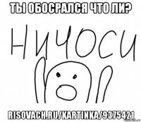 ты обосрался что ли? risovach.ru/kartinka/9375421