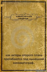 труфанов вячеслав михайлович.. как актеры второго плана прогибаются под нынешний киноматограф..