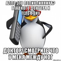 алло это поликлинника? главного доктора к телефону доктор! смотрите что у меня между ног