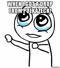 when i got a drop from polkazeck! 