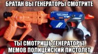 братан вы генераторы смотрите ты смотришь генераторы мемов полицейский пистолет