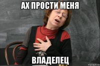 ах прости меня владелец