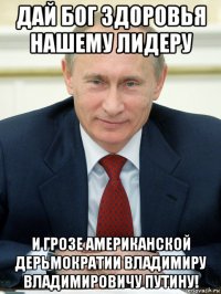 дай бог здоровья нашему лидеру и грозе американской дерьмократии владимиру владимировичу путину!