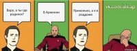 Вару, а ты где родился? В Армении Прикольно, а я в роддоме