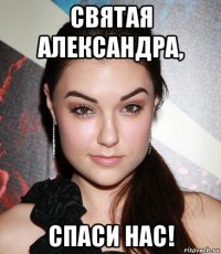 святая александра, спаси нас!