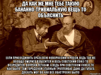 да как же мне тебе такую бананно-тривиальную вещь то объяснить если присоединить сразу всю новороссию к росси, ведь так же вообще омериго взбесится и весь советский союз то возродится, вопреки петухам. а ведь при советском союзе то как было, там городской этапный троллейбус даже до гулага доехать мог, во как всё обустроено было
