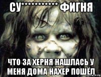 су*********** фигня что за херня нашлась у меня дома нахер пошёл