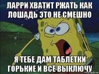 ларри хватит ржать как лошадь это не смешно я тебе дам таблетки горькие и всё выключу