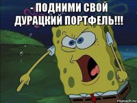 - подними свой дурацкий портфель!!! 